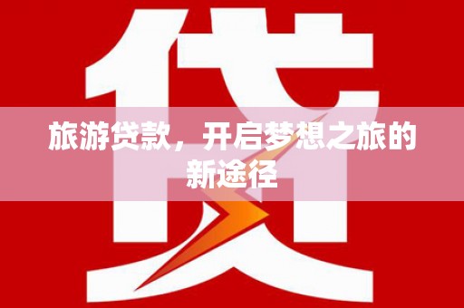 南康旅游贷款，开启梦想之旅的新途径