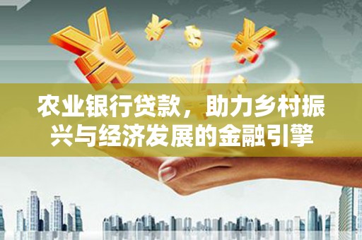 南康农业银行贷款，助力乡村振兴与经济发展的金融引擎