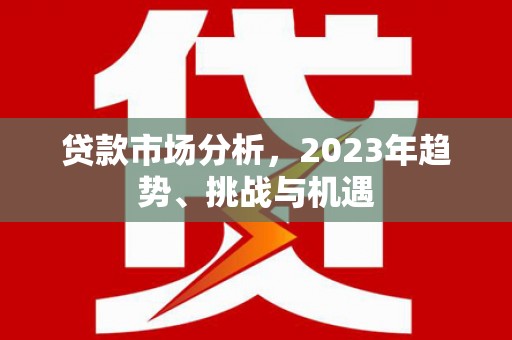 南康贷款市场分析，2023年趋势、挑战与机遇