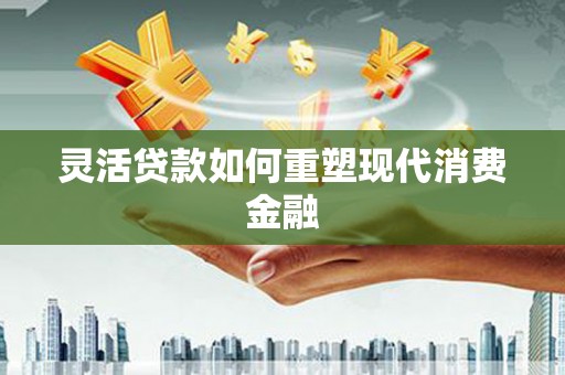 南康灵活贷款如何重塑现代消费金融
