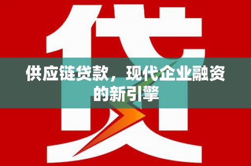 南康供应链贷款，现代企业融资的新引擎