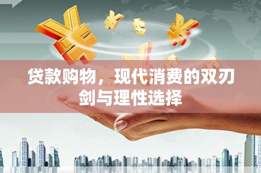 南康贷款购物，现代消费的双刃剑与理性选择