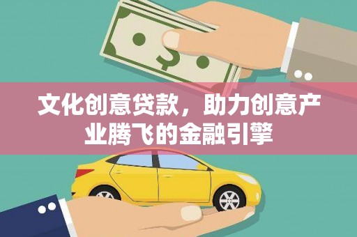 南康文化创意贷款，助力创意产业腾飞的金融引擎