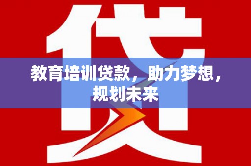 南康教育培训贷款，助力梦想，规划未来