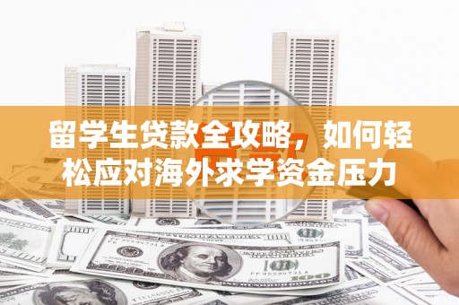 南康留学生贷款全攻略，如何轻松应对海外求学资金压力