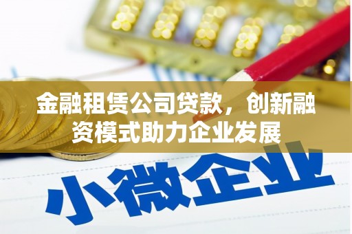 南康金融租赁公司贷款，创新融资模式助力企业发展