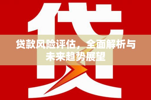 南康贷款风险评估，全面解析与未来趋势展望