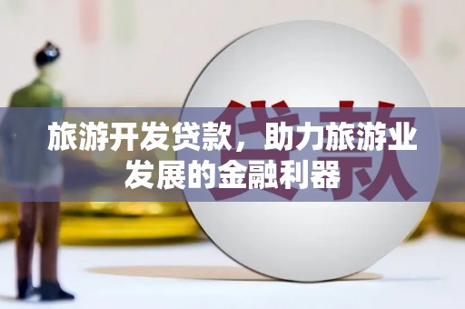 南康旅游开发贷款，助力旅游业发展的金融利器