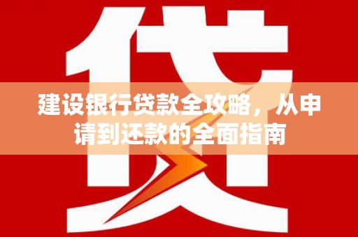南康建设银行贷款全攻略，从申请到还款的全面指南