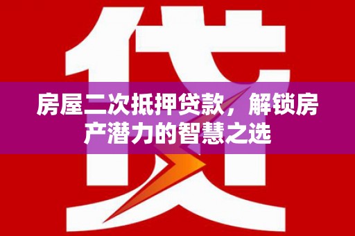 南康房屋二次抵押贷款，解锁房产潜力的智慧之选