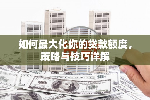 南康如何最大化你的贷款额度，策略与技巧详解