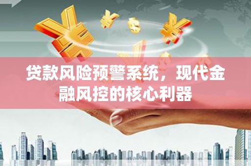 南康贷款风险预警系统，现代金融风控的核心利器