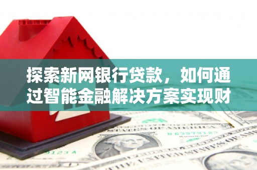 南康探索新网银行贷款，如何通过智能金融解决方案实现财富增长
