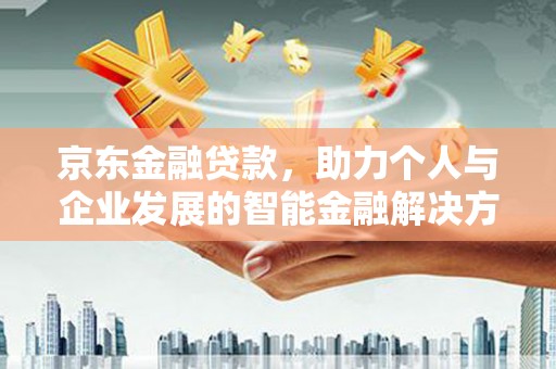 南康京东金融贷款，助力个人与企业发展的智能金融解决方案