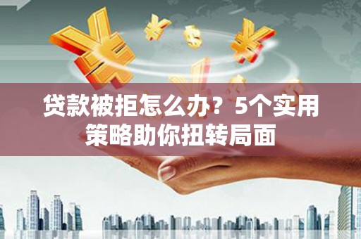 南康贷款被拒怎么办？5个实用策略助你扭转局面