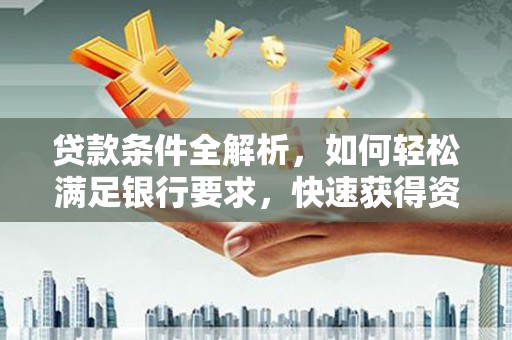 南康贷款条件全解析，如何轻松满足银行要求，快速获得资金支持