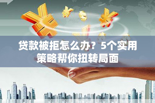 南康贷款被拒怎么办？5个实用策略帮你扭转局面