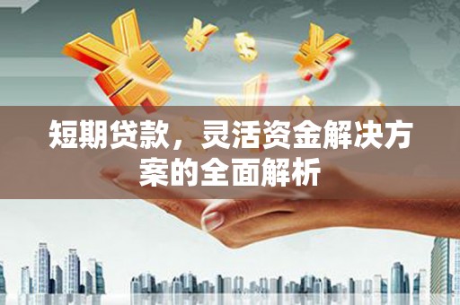 南康短期贷款，灵活资金解决方案的全面解析