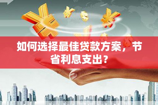 南康如何选择最佳贷款方案，节省利息支出？