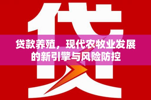 南康贷款养殖，现代农牧业发展的新引擎与风险防控