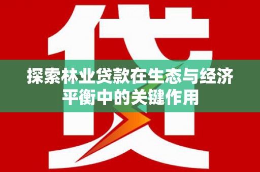 南康探索林业贷款在生态与经济平衡中的关键作用