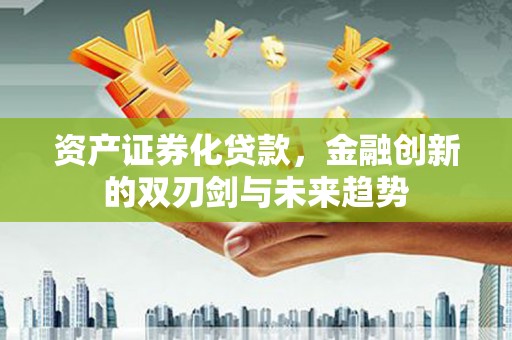 南康资产证券化贷款，金融创新的双刃剑与未来趋势