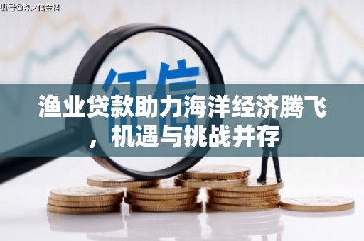 南康渔业贷款助力海洋经济腾飞，机遇与挑战并存