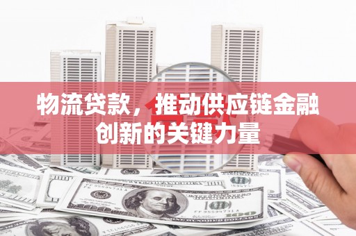 南康物流贷款，推动供应链金融创新的关键力量