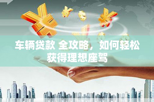 南康车辆贷款 全攻略，如何轻松获得理想座驾