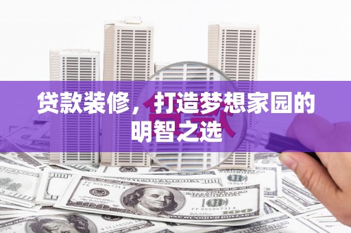 南康贷款装修，打造梦想家园的明智之选