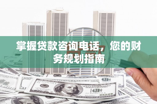南康掌握贷款咨询电话，您的财务规划指南