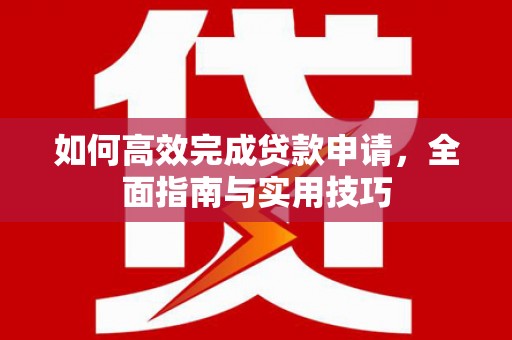 南康如何高效完成贷款申请，全面指南与实用技巧