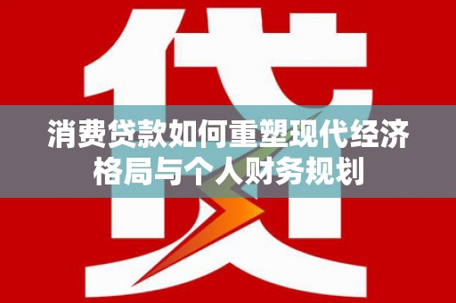 南康消费贷款如何重塑现代经济格局与个人财务规划