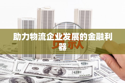 南康助力物流企业发展的金融利器
