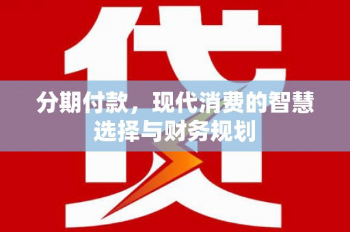 南康分期付款，现代消费的智慧选择与财务规划