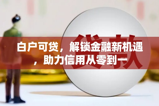 南康白户可贷，解锁金融新机遇，助力信用从零到一