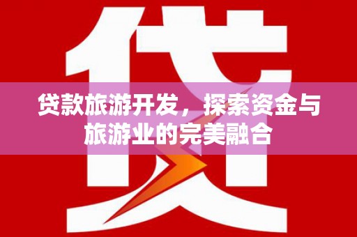南康贷款旅游开发，探索资金与旅游业的完美融合