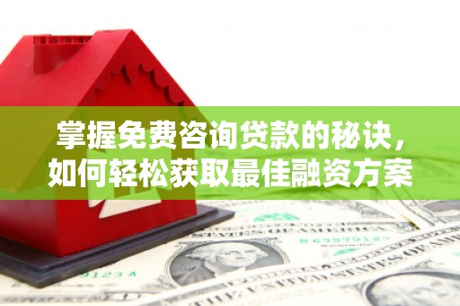 南康掌握免费咨询贷款的秘诀，如何轻松获取最佳融资方案