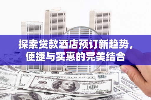 南康探索贷款酒店预订新趋势，便捷与实惠的完美结合