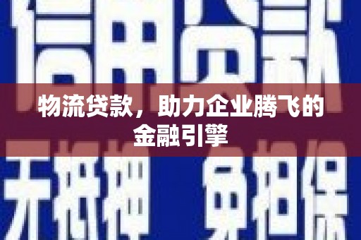 南康物流贷款，助力企业腾飞的金融引擎