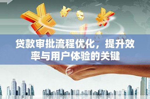 南康贷款审批流程优化，提升效率与用户体验的关键