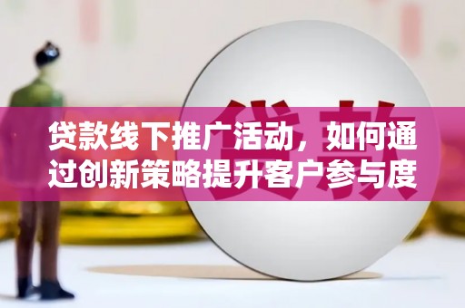 南康贷款线下推广活动，如何通过创新策略提升客户参与度