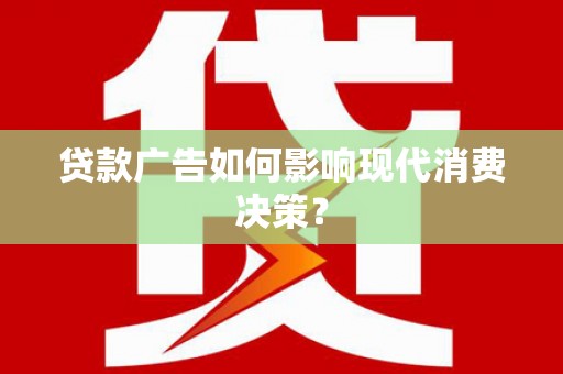 南康贷款广告如何影响现代消费决策？