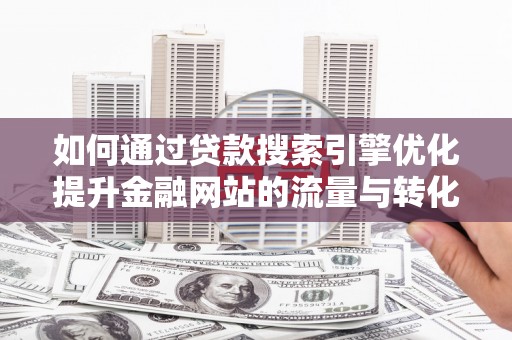 南康如何通过贷款搜索引擎优化提升金融网站的流量与转化率