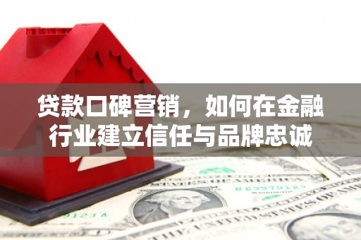 南康贷款口碑营销，如何在金融行业建立信任与品牌忠诚