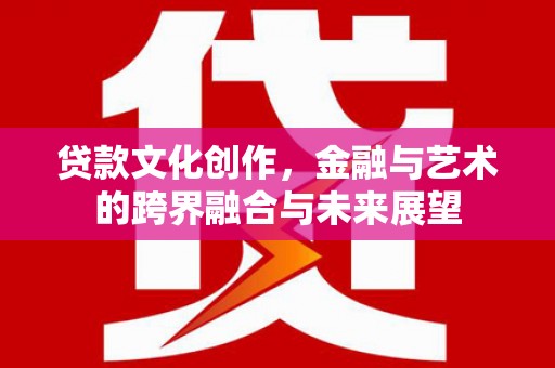 南康贷款文化创作，金融与艺术的跨界融合与未来展望