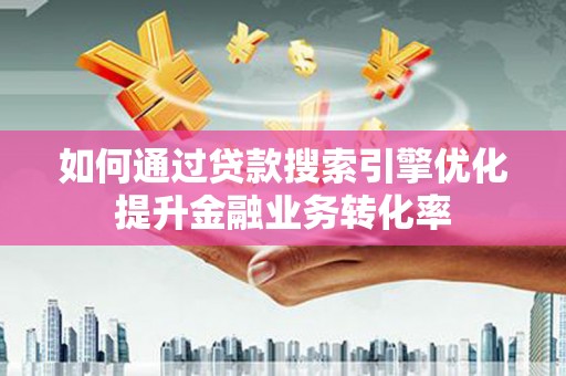 南康如何通过贷款搜索引擎优化提升金融业务转化率