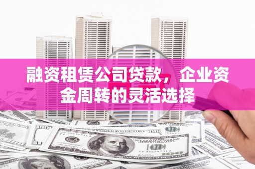 南康融资租赁公司贷款，企业资金周转的灵活选择