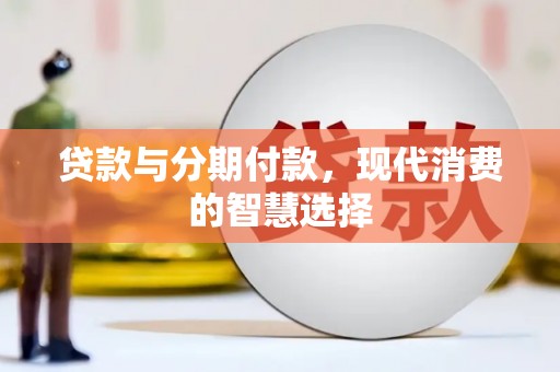 南康贷款与分期付款，现代消费的智慧选择