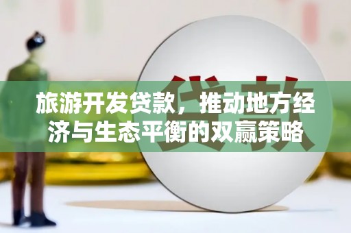 南康旅游开发贷款，推动地方经济与生态平衡的双赢策略